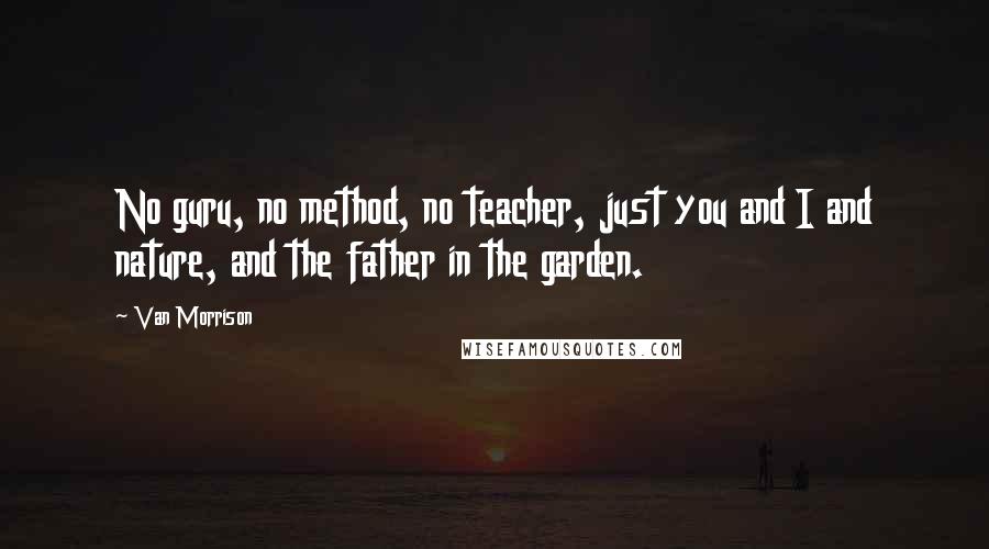 Van Morrison Quotes: No guru, no method, no teacher, just you and I and nature, and the father in the garden.