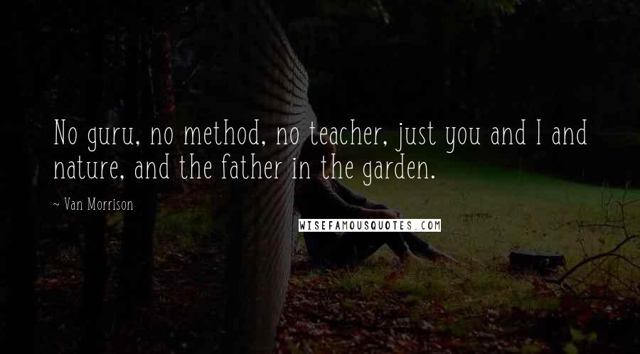 Van Morrison Quotes: No guru, no method, no teacher, just you and I and nature, and the father in the garden.