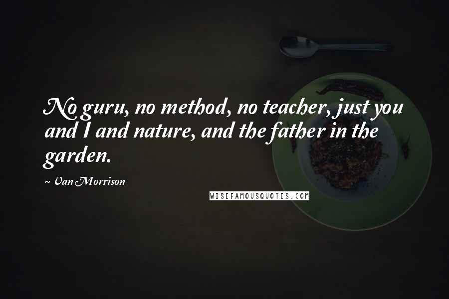 Van Morrison Quotes: No guru, no method, no teacher, just you and I and nature, and the father in the garden.