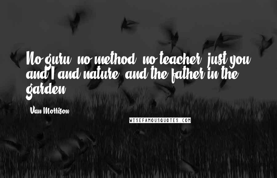 Van Morrison Quotes: No guru, no method, no teacher, just you and I and nature, and the father in the garden.