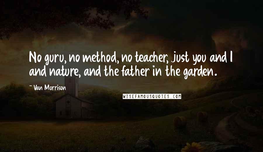 Van Morrison Quotes: No guru, no method, no teacher, just you and I and nature, and the father in the garden.