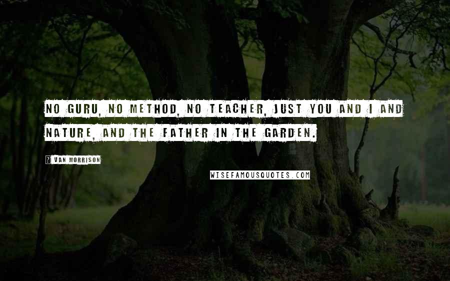 Van Morrison Quotes: No guru, no method, no teacher, just you and I and nature, and the father in the garden.