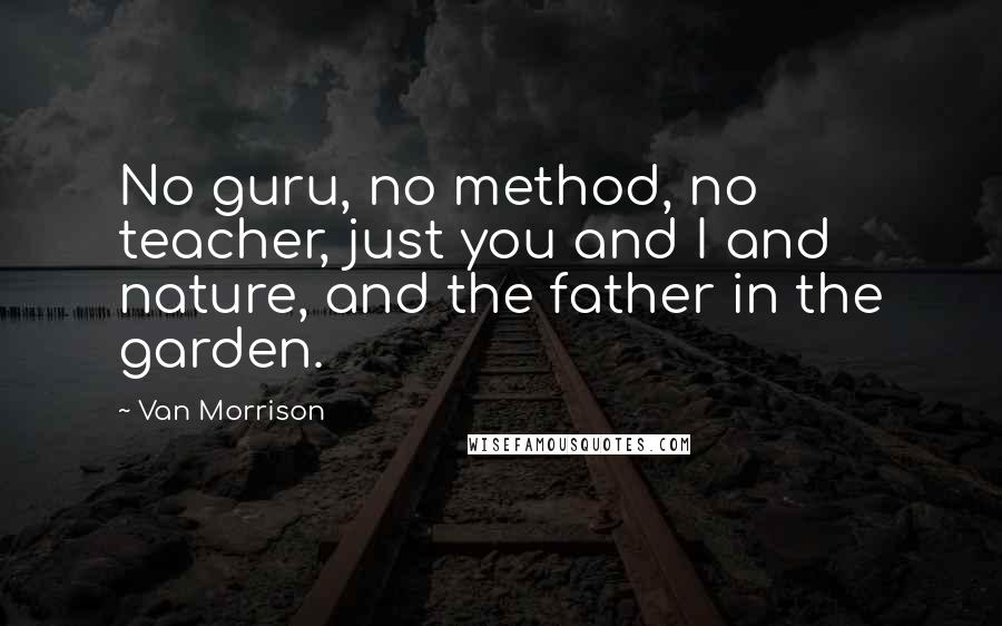 Van Morrison Quotes: No guru, no method, no teacher, just you and I and nature, and the father in the garden.