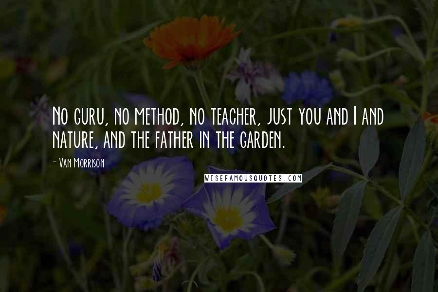 Van Morrison Quotes: No guru, no method, no teacher, just you and I and nature, and the father in the garden.