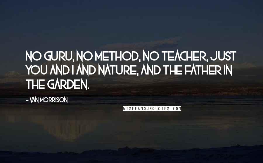 Van Morrison Quotes: No guru, no method, no teacher, just you and I and nature, and the father in the garden.