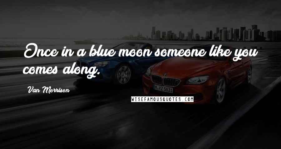 Van Morrison Quotes: Once in a blue moon someone like you comes along.