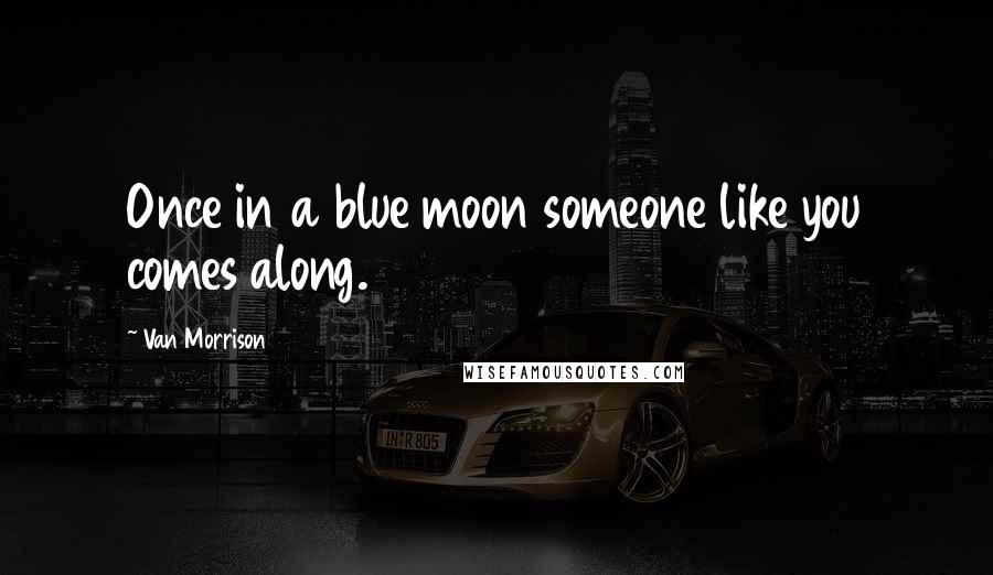 Van Morrison Quotes: Once in a blue moon someone like you comes along.