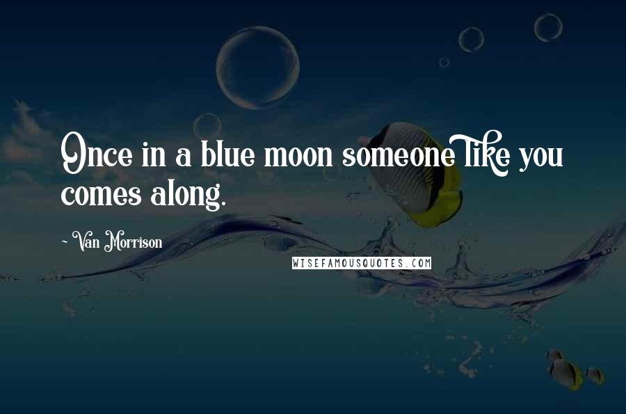 Van Morrison Quotes: Once in a blue moon someone like you comes along.