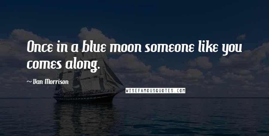 Van Morrison Quotes: Once in a blue moon someone like you comes along.