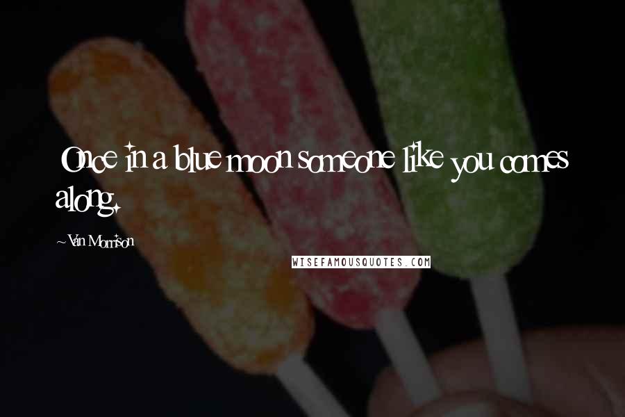 Van Morrison Quotes: Once in a blue moon someone like you comes along.