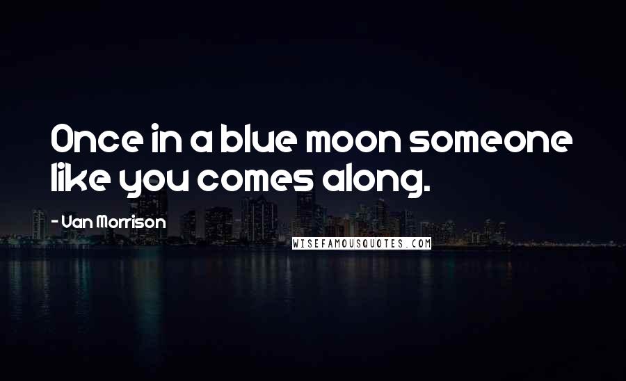 Van Morrison Quotes: Once in a blue moon someone like you comes along.