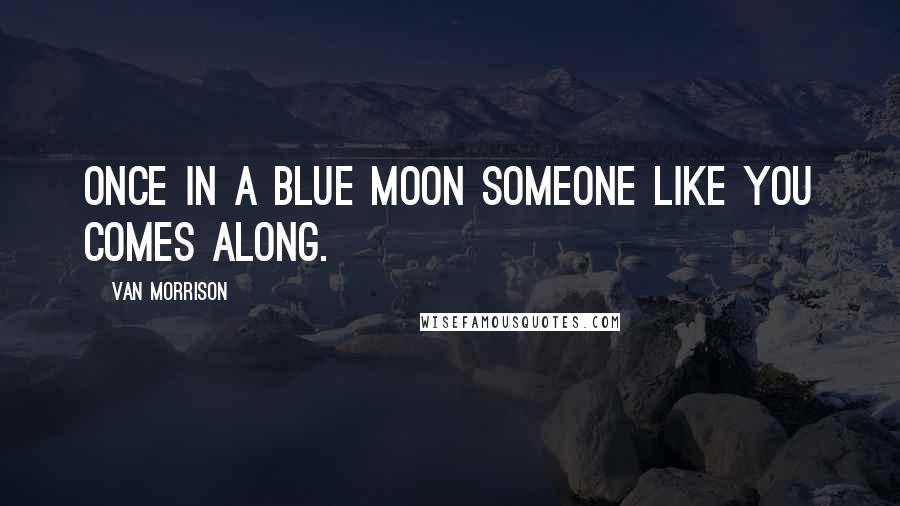 Van Morrison Quotes: Once in a blue moon someone like you comes along.