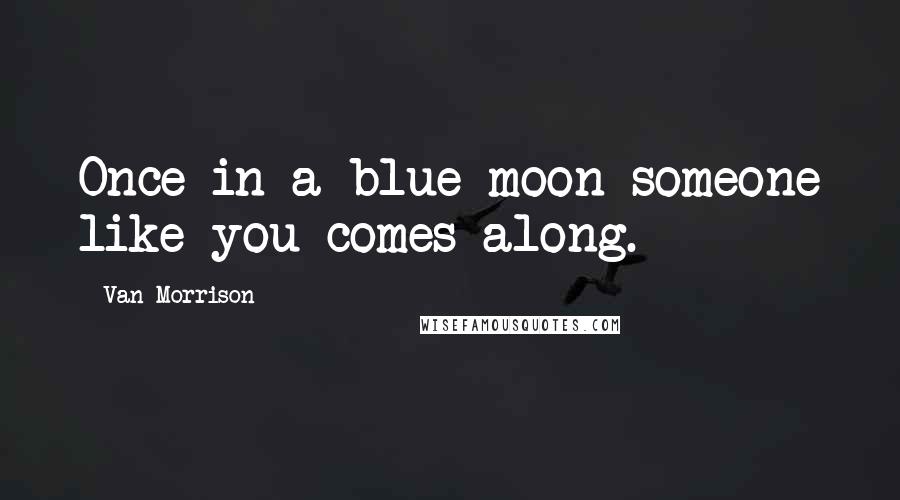 Van Morrison Quotes: Once in a blue moon someone like you comes along.