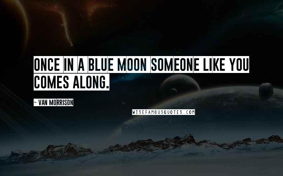 Van Morrison Quotes: Once in a blue moon someone like you comes along.