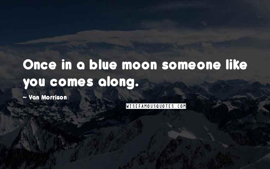 Van Morrison Quotes: Once in a blue moon someone like you comes along.