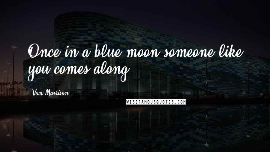Van Morrison Quotes: Once in a blue moon someone like you comes along.