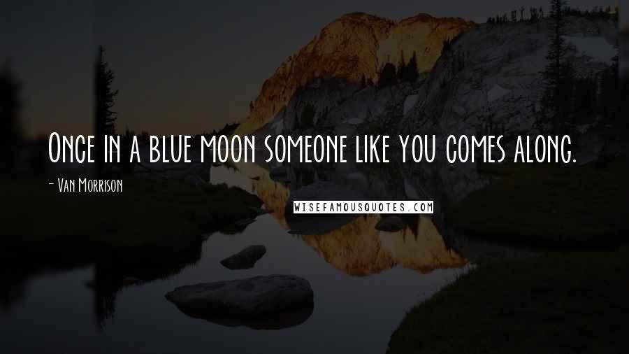 Van Morrison Quotes: Once in a blue moon someone like you comes along.