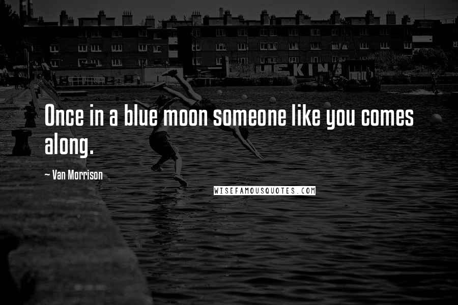 Van Morrison Quotes: Once in a blue moon someone like you comes along.