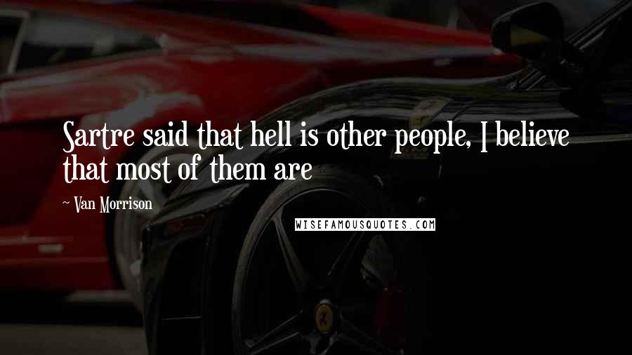 Van Morrison Quotes: Sartre said that hell is other people, I believe that most of them are