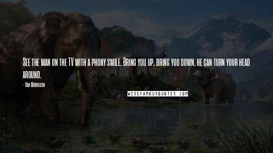 Van Morrison Quotes: See the man on the TV with a phony smile. Bring you up, bring you down, he can turn your head around.