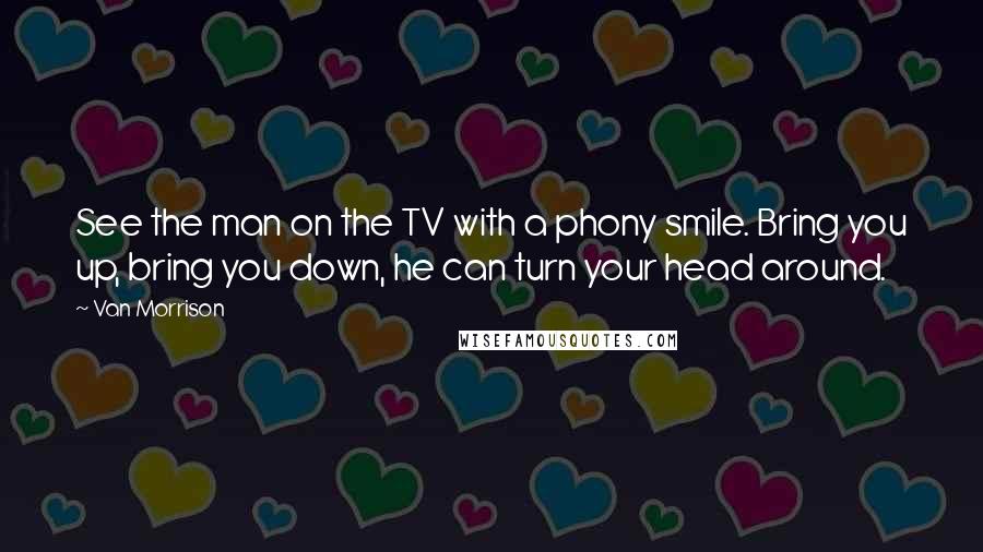 Van Morrison Quotes: See the man on the TV with a phony smile. Bring you up, bring you down, he can turn your head around.