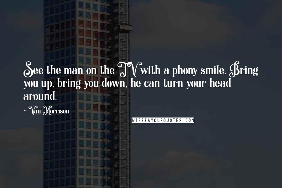 Van Morrison Quotes: See the man on the TV with a phony smile. Bring you up, bring you down, he can turn your head around.