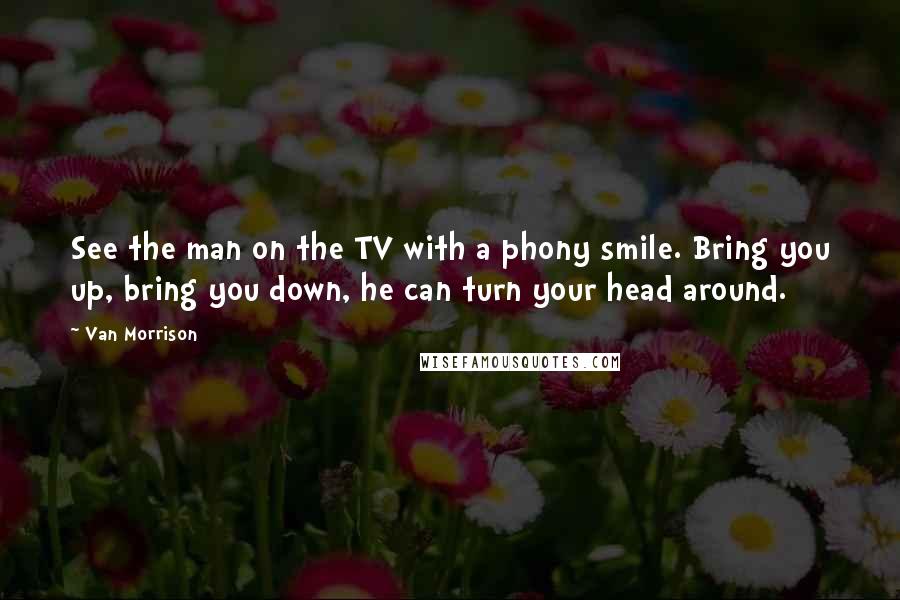 Van Morrison Quotes: See the man on the TV with a phony smile. Bring you up, bring you down, he can turn your head around.