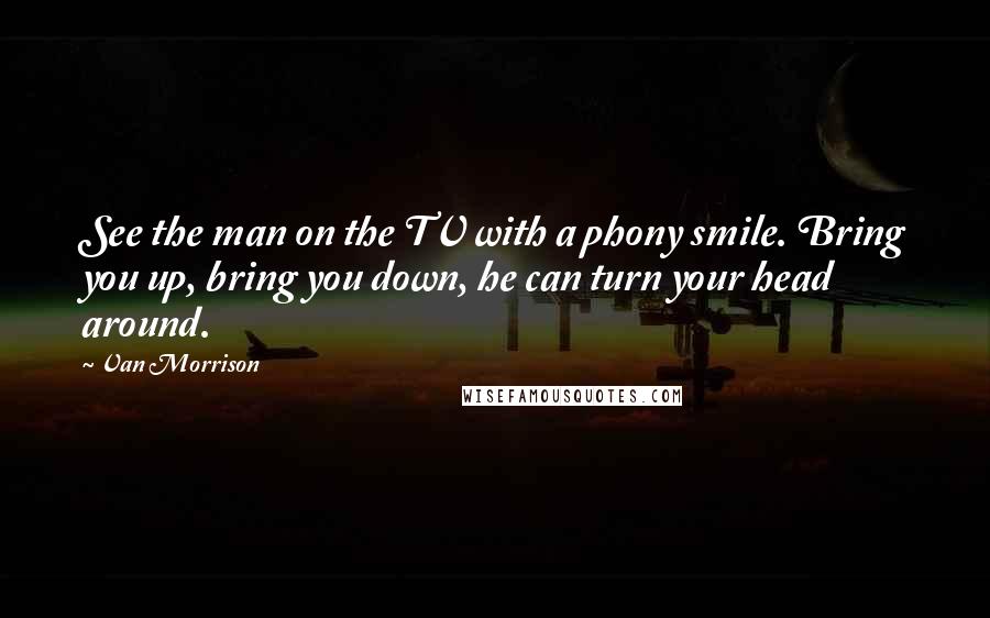 Van Morrison Quotes: See the man on the TV with a phony smile. Bring you up, bring you down, he can turn your head around.