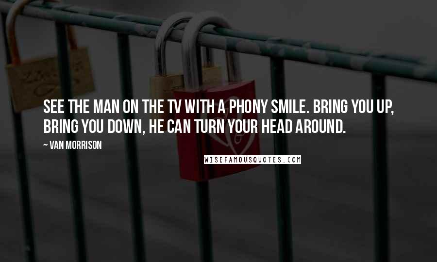 Van Morrison Quotes: See the man on the TV with a phony smile. Bring you up, bring you down, he can turn your head around.