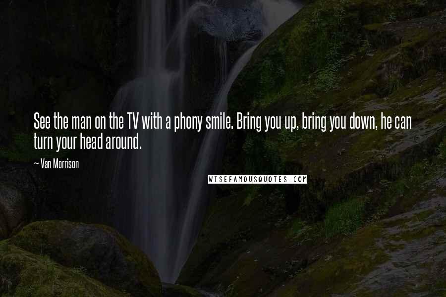 Van Morrison Quotes: See the man on the TV with a phony smile. Bring you up, bring you down, he can turn your head around.