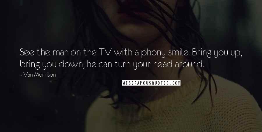 Van Morrison Quotes: See the man on the TV with a phony smile. Bring you up, bring you down, he can turn your head around.