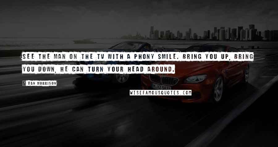 Van Morrison Quotes: See the man on the TV with a phony smile. Bring you up, bring you down, he can turn your head around.