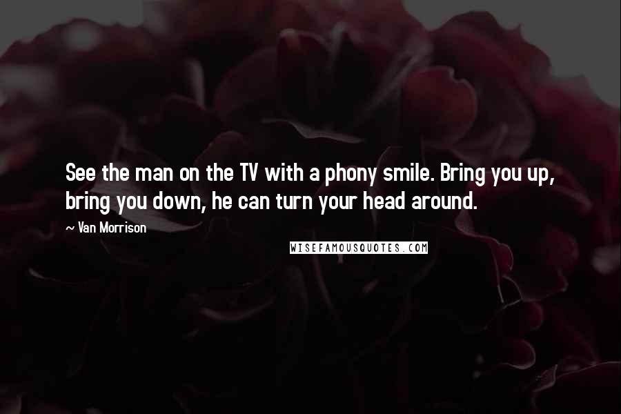 Van Morrison Quotes: See the man on the TV with a phony smile. Bring you up, bring you down, he can turn your head around.