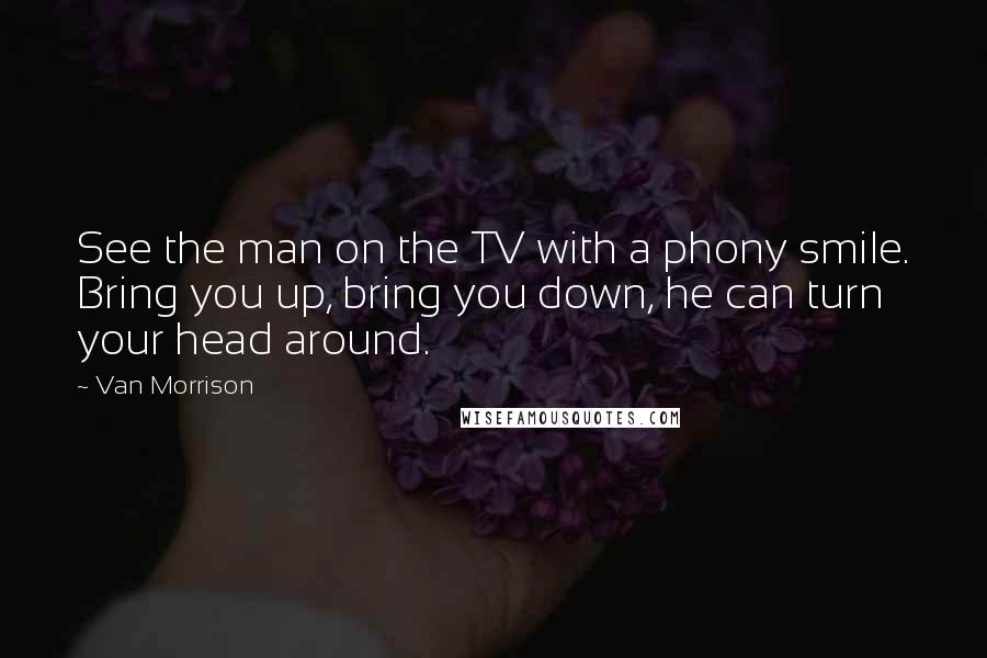 Van Morrison Quotes: See the man on the TV with a phony smile. Bring you up, bring you down, he can turn your head around.