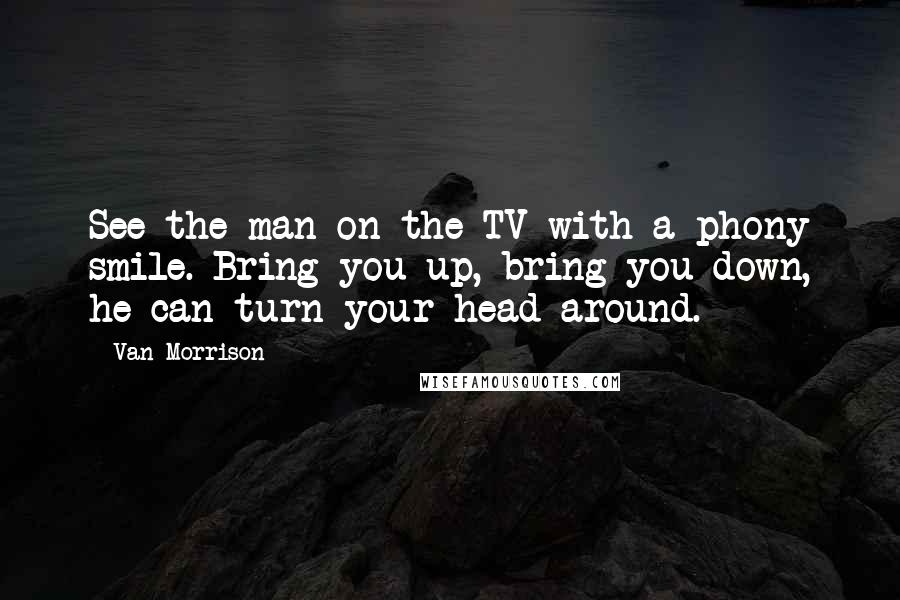 Van Morrison Quotes: See the man on the TV with a phony smile. Bring you up, bring you down, he can turn your head around.