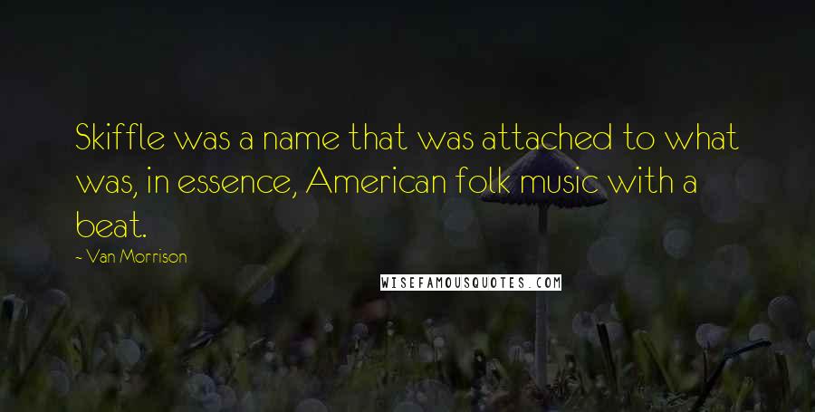 Van Morrison Quotes: Skiffle was a name that was attached to what was, in essence, American folk music with a beat.
