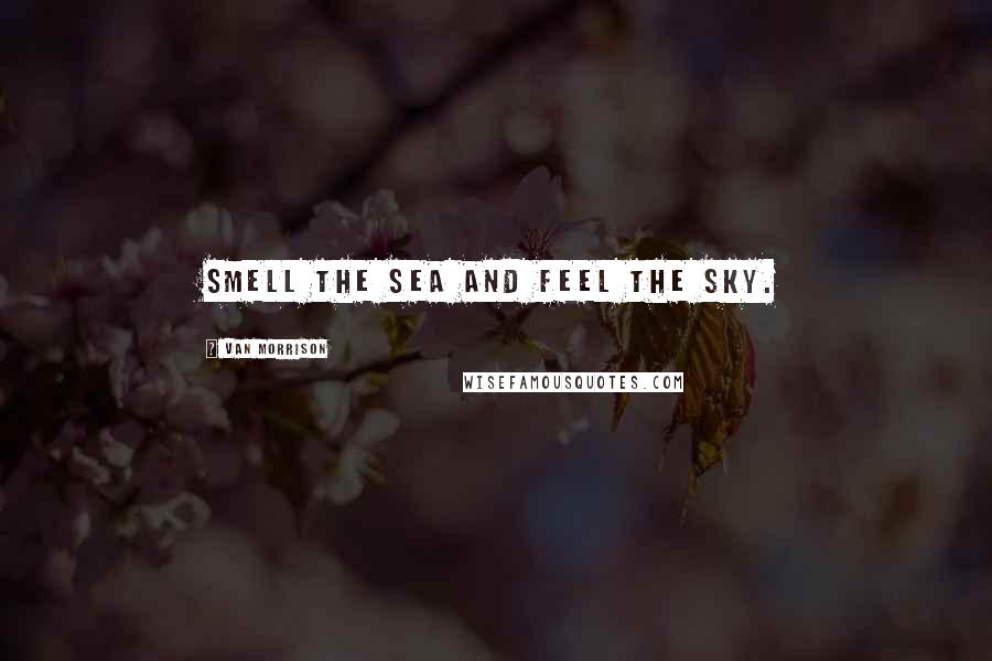 Van Morrison Quotes: Smell the sea and feel the sky.