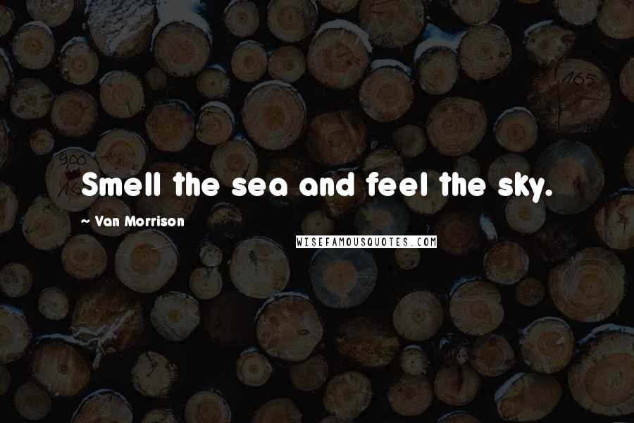 Van Morrison Quotes: Smell the sea and feel the sky.