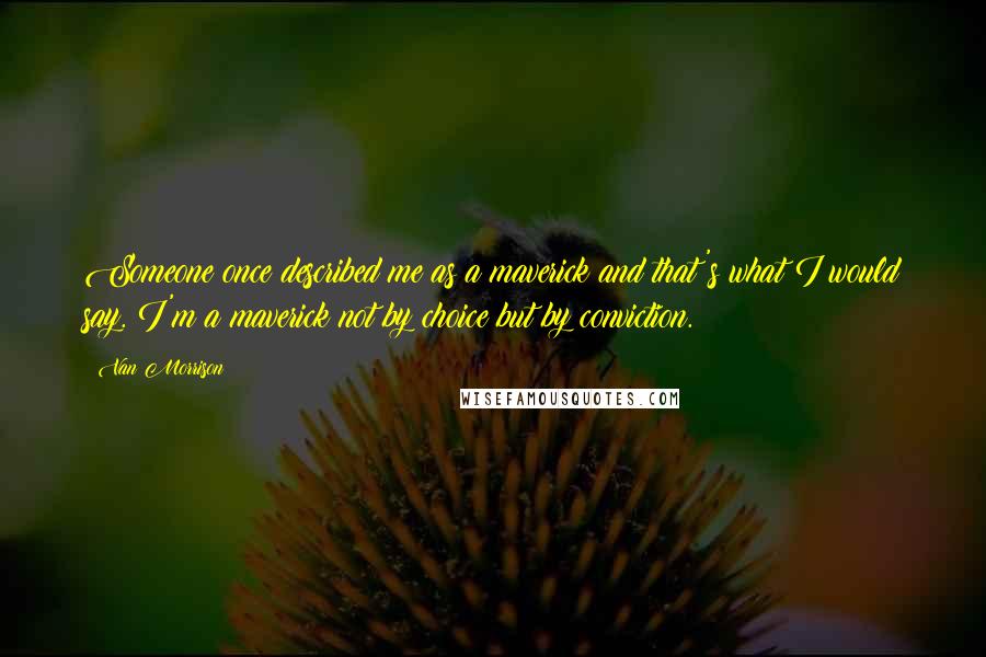 Van Morrison Quotes: Someone once described me as a maverick and that's what I would say. I'm a maverick not by choice but by conviction.