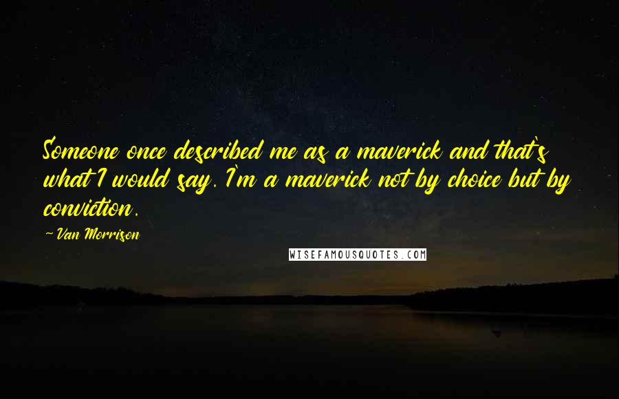 Van Morrison Quotes: Someone once described me as a maverick and that's what I would say. I'm a maverick not by choice but by conviction.