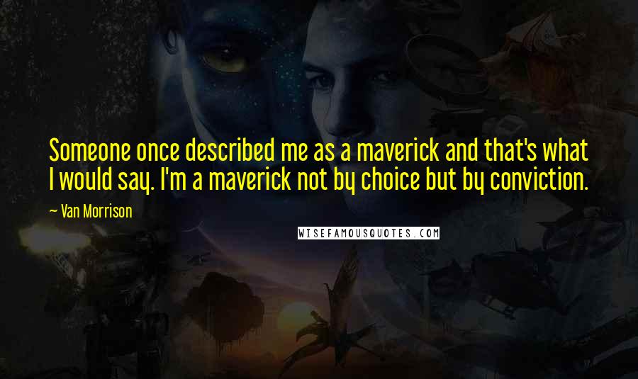 Van Morrison Quotes: Someone once described me as a maverick and that's what I would say. I'm a maverick not by choice but by conviction.