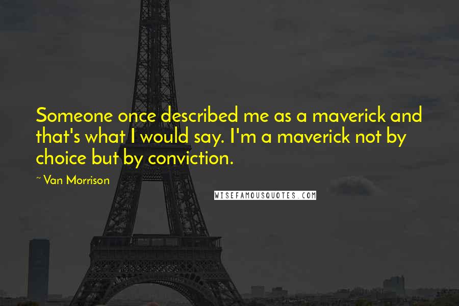 Van Morrison Quotes: Someone once described me as a maverick and that's what I would say. I'm a maverick not by choice but by conviction.