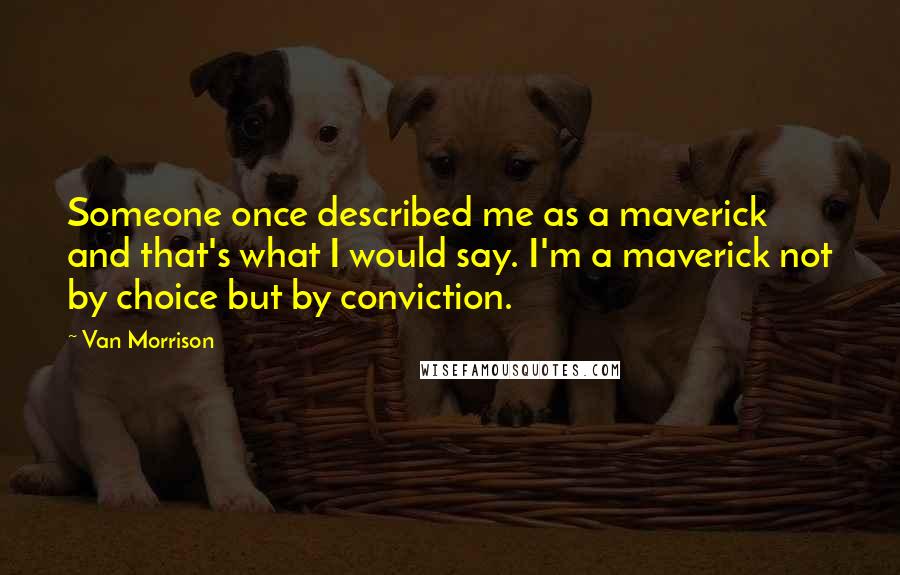 Van Morrison Quotes: Someone once described me as a maverick and that's what I would say. I'm a maverick not by choice but by conviction.