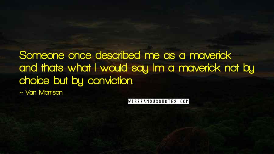 Van Morrison Quotes: Someone once described me as a maverick and that's what I would say. I'm a maverick not by choice but by conviction.