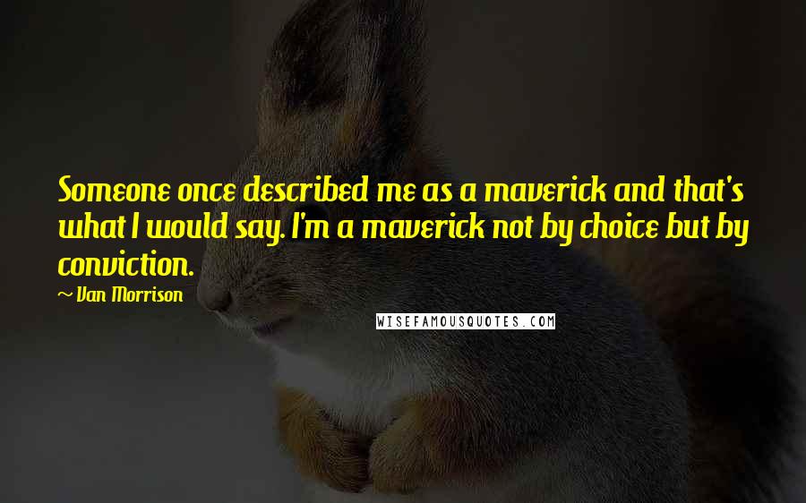 Van Morrison Quotes: Someone once described me as a maverick and that's what I would say. I'm a maverick not by choice but by conviction.