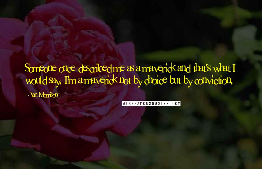 Van Morrison Quotes: Someone once described me as a maverick and that's what I would say. I'm a maverick not by choice but by conviction.
