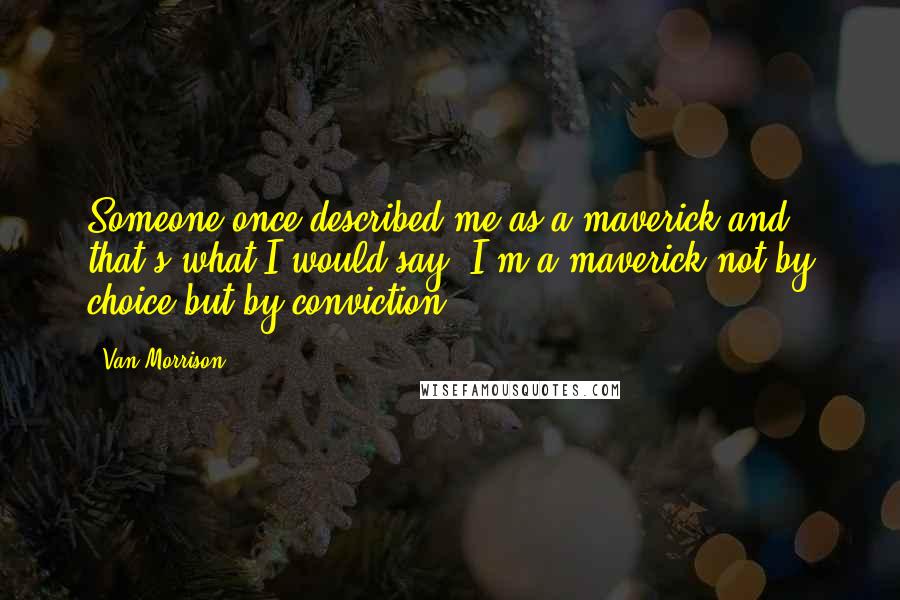 Van Morrison Quotes: Someone once described me as a maverick and that's what I would say. I'm a maverick not by choice but by conviction.