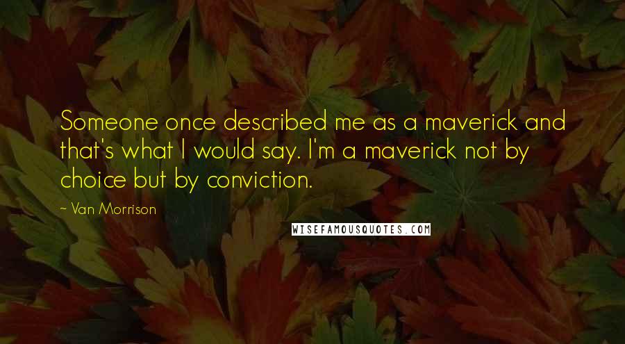 Van Morrison Quotes: Someone once described me as a maverick and that's what I would say. I'm a maverick not by choice but by conviction.