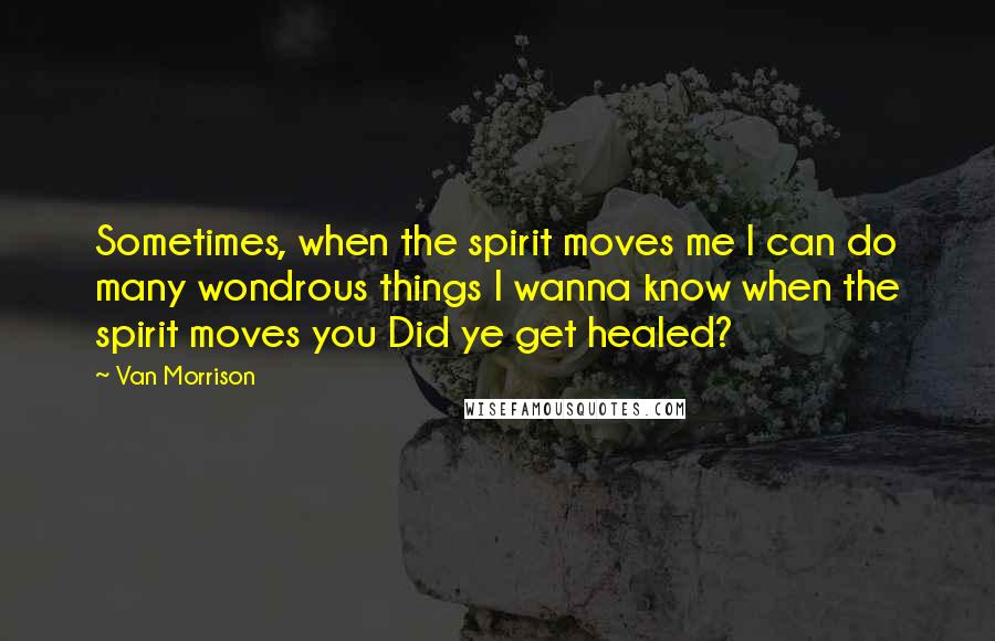 Van Morrison Quotes: Sometimes, when the spirit moves me I can do many wondrous things I wanna know when the spirit moves you Did ye get healed?