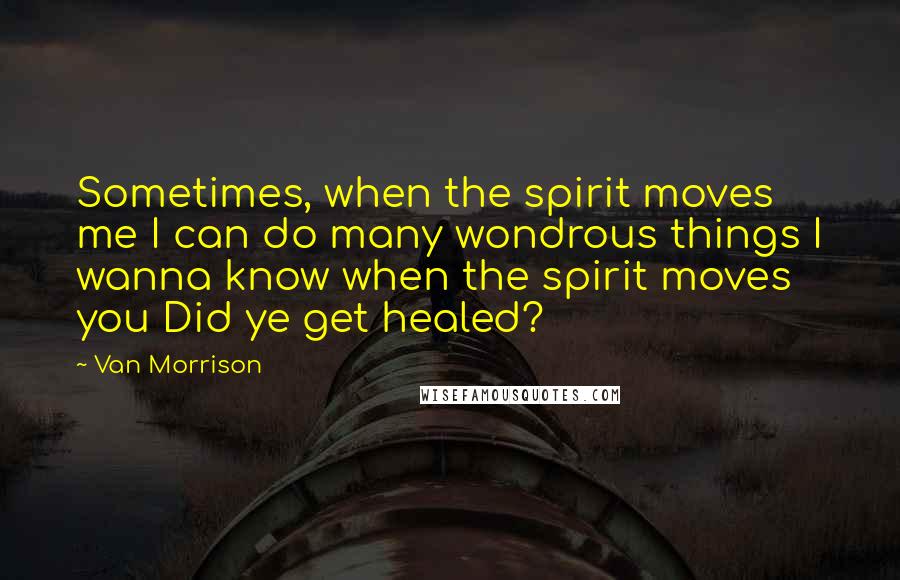 Van Morrison Quotes: Sometimes, when the spirit moves me I can do many wondrous things I wanna know when the spirit moves you Did ye get healed?